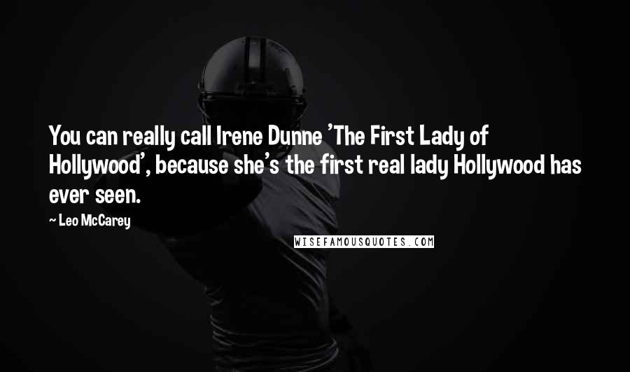 Leo McCarey Quotes: You can really call Irene Dunne 'The First Lady of Hollywood', because she's the first real lady Hollywood has ever seen.