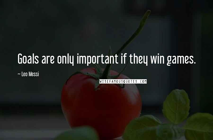 Leo Messi Quotes: Goals are only important if they win games.