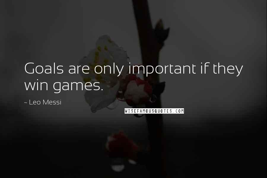 Leo Messi Quotes: Goals are only important if they win games.