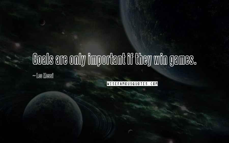 Leo Messi Quotes: Goals are only important if they win games.