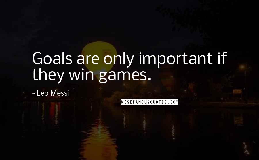 Leo Messi Quotes: Goals are only important if they win games.