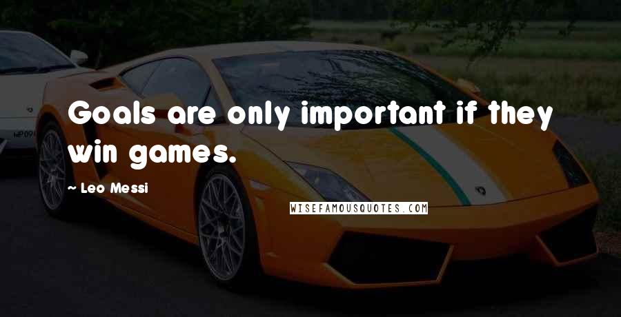 Leo Messi Quotes: Goals are only important if they win games.