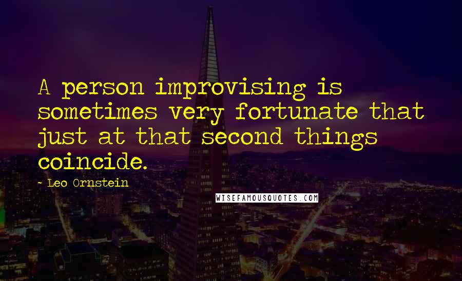 Leo Ornstein Quotes: A person improvising is sometimes very fortunate that just at that second things coincide.