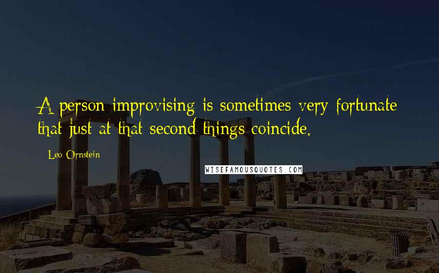 Leo Ornstein Quotes: A person improvising is sometimes very fortunate that just at that second things coincide.