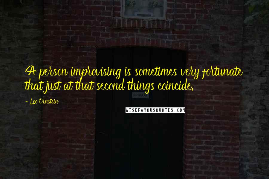 Leo Ornstein Quotes: A person improvising is sometimes very fortunate that just at that second things coincide.