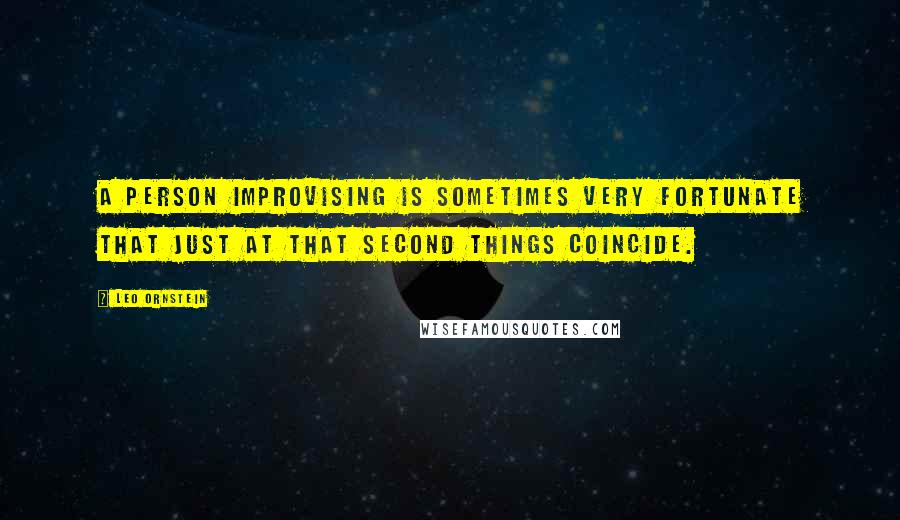 Leo Ornstein Quotes: A person improvising is sometimes very fortunate that just at that second things coincide.