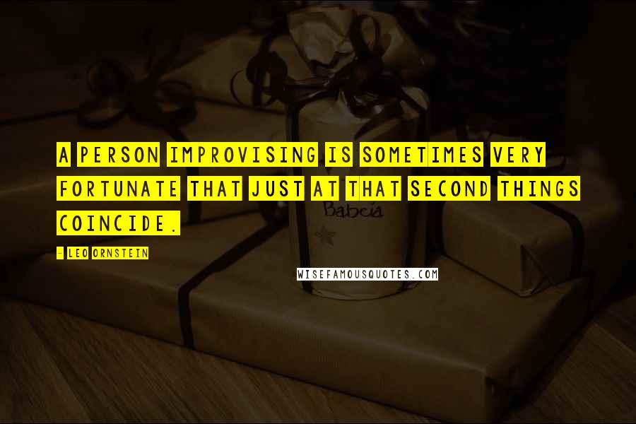 Leo Ornstein Quotes: A person improvising is sometimes very fortunate that just at that second things coincide.