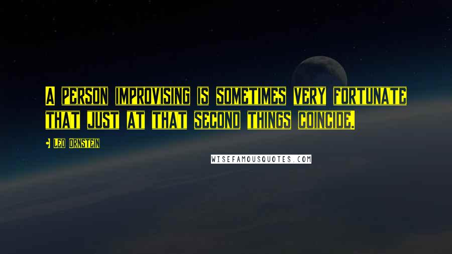 Leo Ornstein Quotes: A person improvising is sometimes very fortunate that just at that second things coincide.