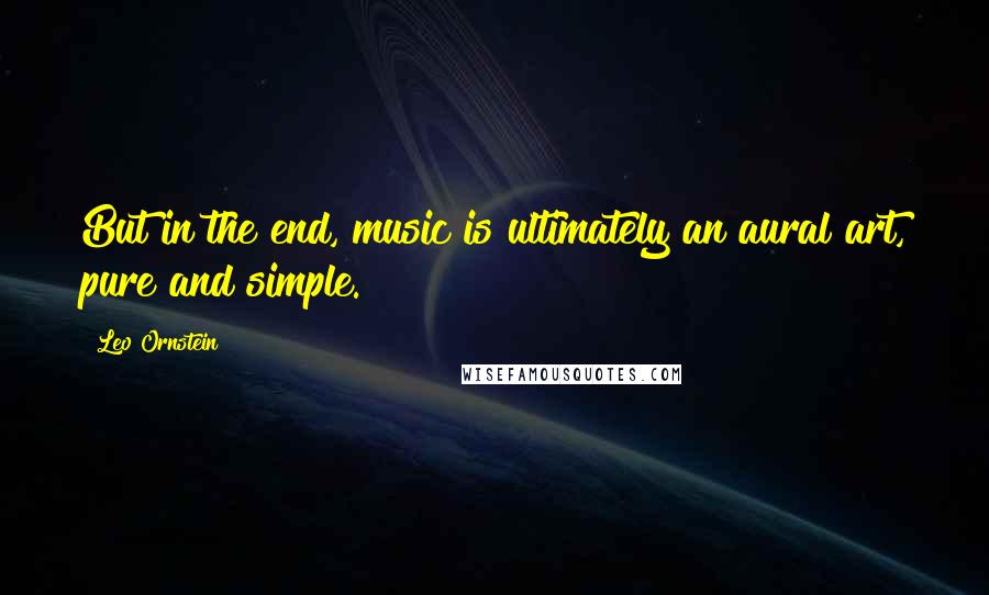 Leo Ornstein Quotes: But in the end, music is ultimately an aural art, pure and simple.