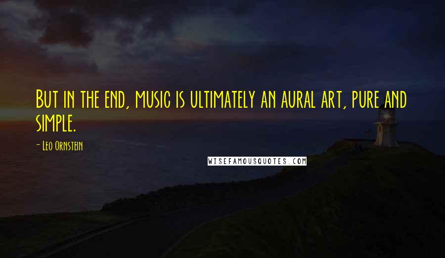 Leo Ornstein Quotes: But in the end, music is ultimately an aural art, pure and simple.