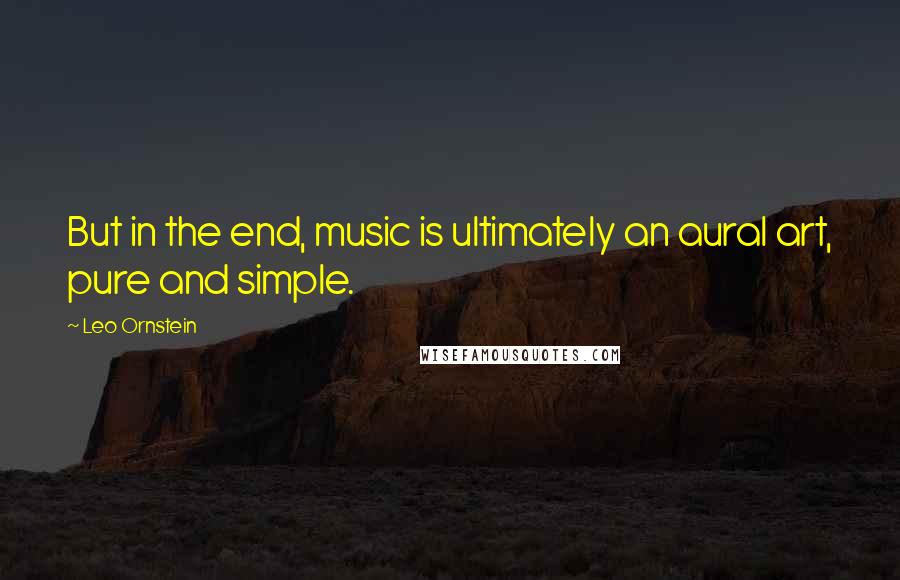 Leo Ornstein Quotes: But in the end, music is ultimately an aural art, pure and simple.