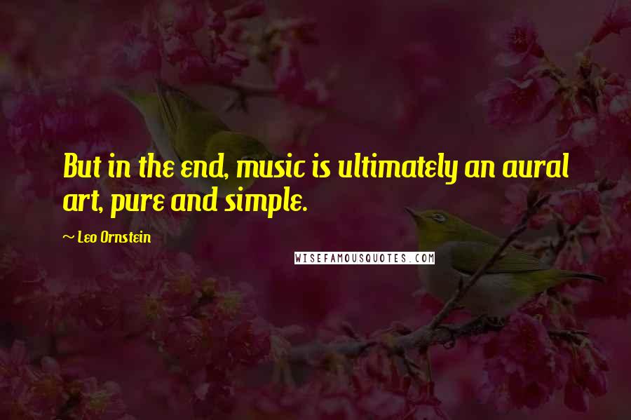 Leo Ornstein Quotes: But in the end, music is ultimately an aural art, pure and simple.