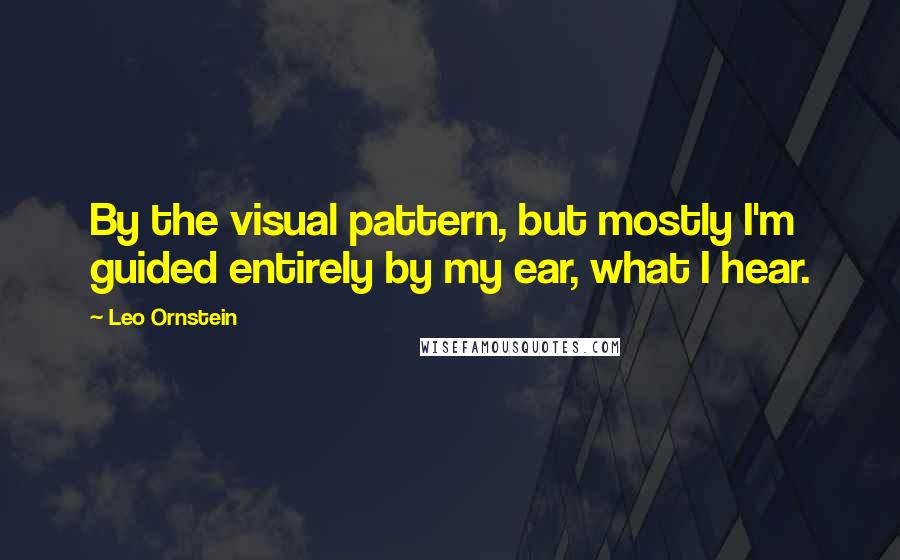Leo Ornstein Quotes: By the visual pattern, but mostly I'm guided entirely by my ear, what I hear.