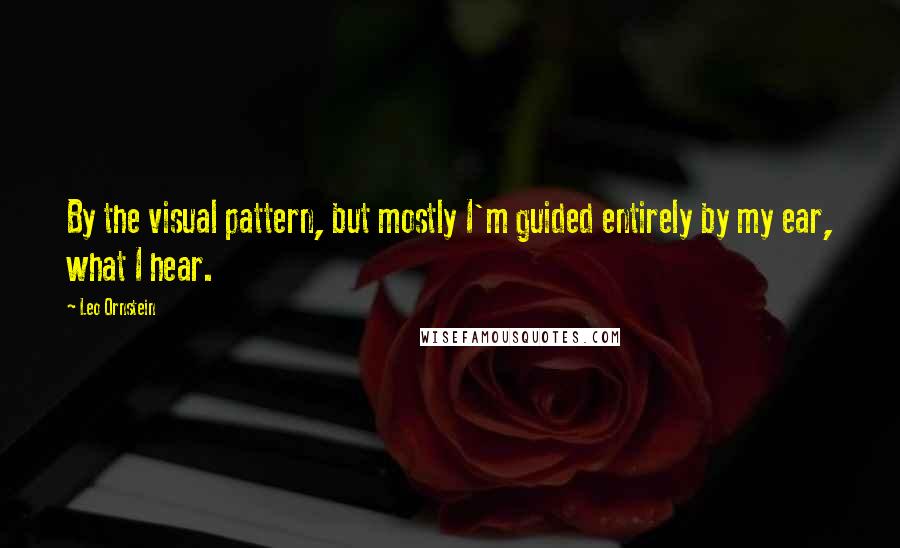 Leo Ornstein Quotes: By the visual pattern, but mostly I'm guided entirely by my ear, what I hear.