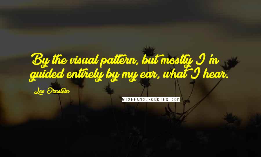 Leo Ornstein Quotes: By the visual pattern, but mostly I'm guided entirely by my ear, what I hear.