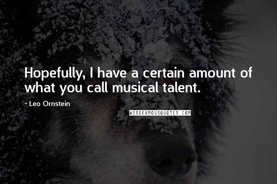 Leo Ornstein Quotes: Hopefully, I have a certain amount of what you call musical talent.