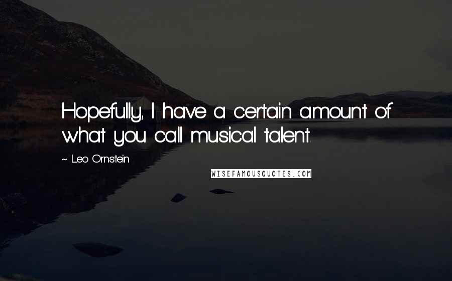 Leo Ornstein Quotes: Hopefully, I have a certain amount of what you call musical talent.