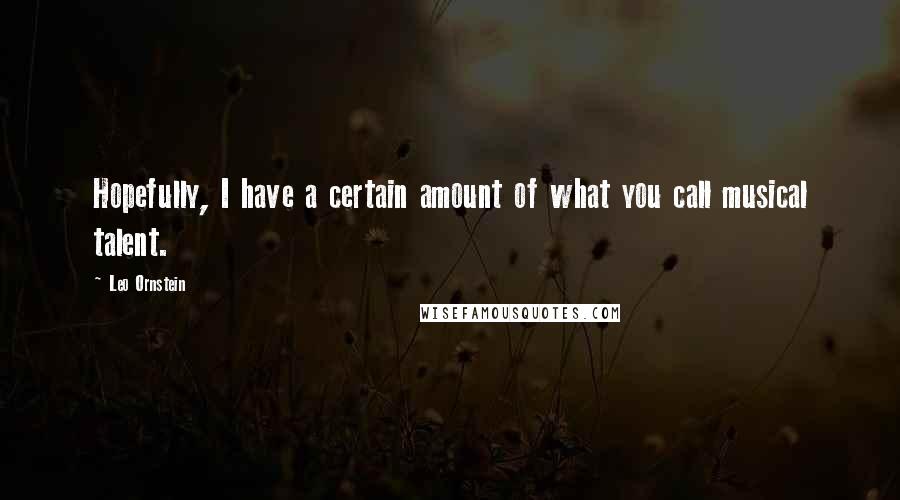 Leo Ornstein Quotes: Hopefully, I have a certain amount of what you call musical talent.