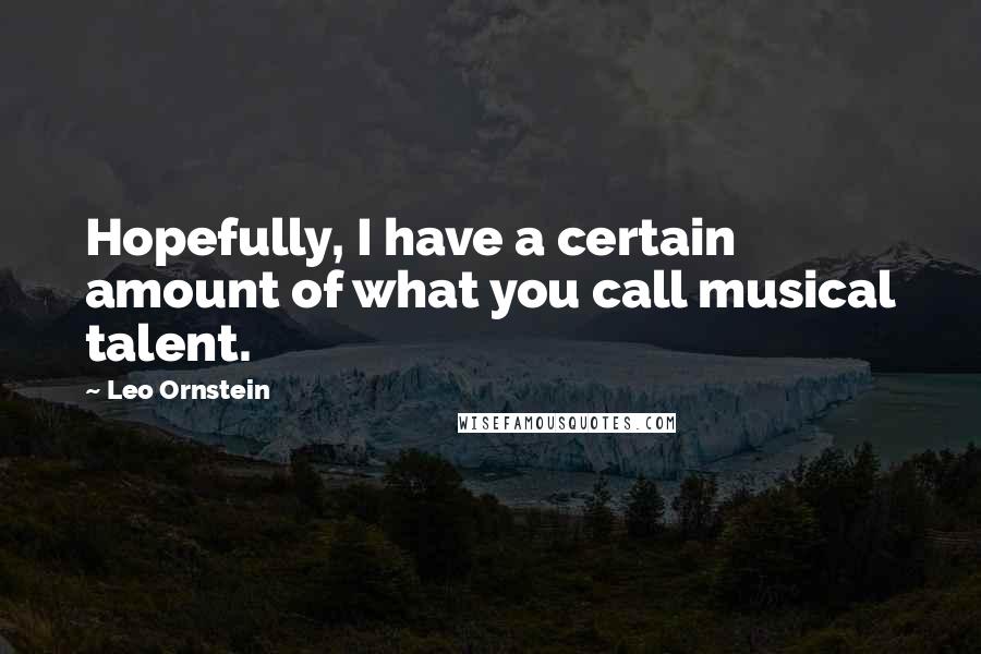 Leo Ornstein Quotes: Hopefully, I have a certain amount of what you call musical talent.