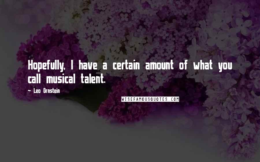 Leo Ornstein Quotes: Hopefully, I have a certain amount of what you call musical talent.