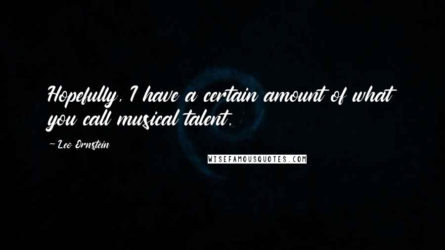 Leo Ornstein Quotes: Hopefully, I have a certain amount of what you call musical talent.
