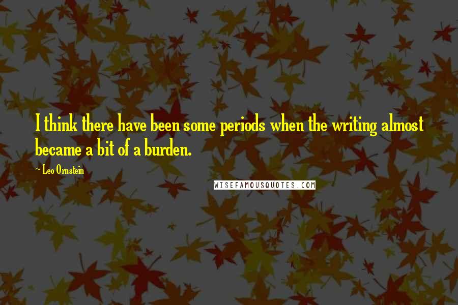 Leo Ornstein Quotes: I think there have been some periods when the writing almost became a bit of a burden.