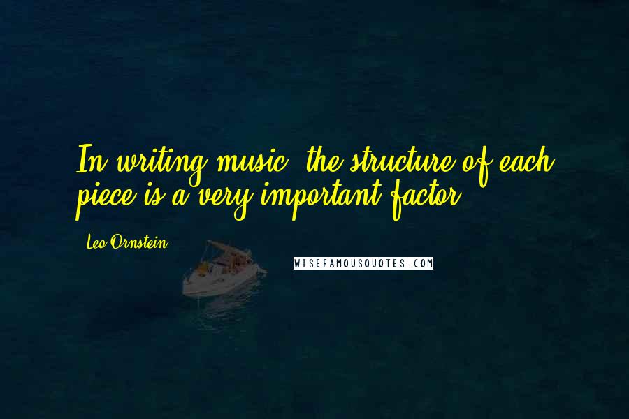 Leo Ornstein Quotes: In writing music, the structure of each piece is a very important factor.