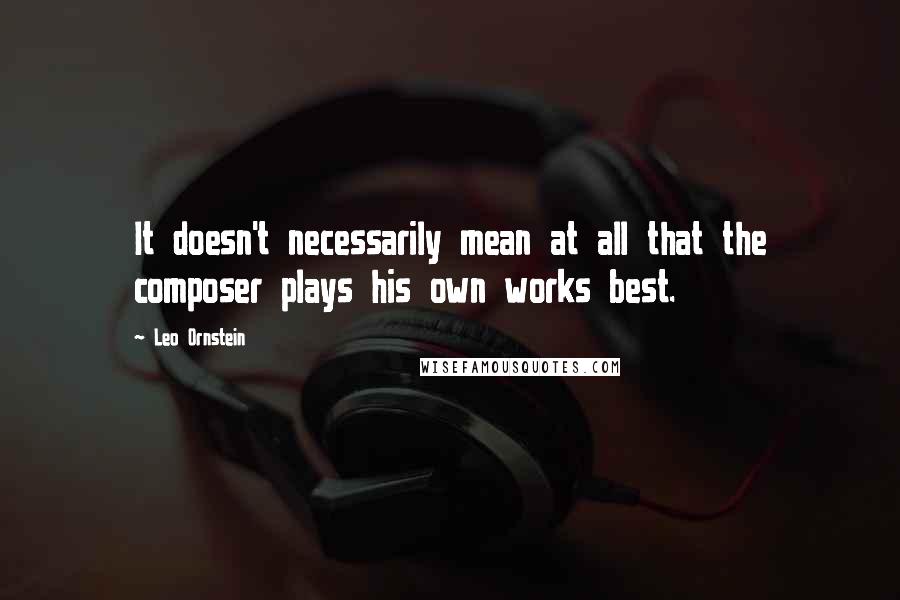 Leo Ornstein Quotes: It doesn't necessarily mean at all that the composer plays his own works best.