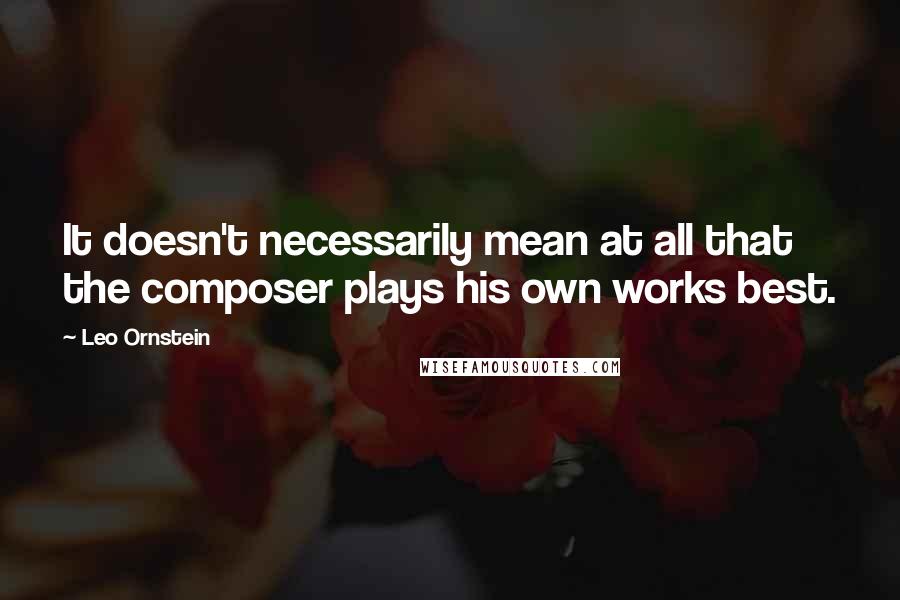 Leo Ornstein Quotes: It doesn't necessarily mean at all that the composer plays his own works best.