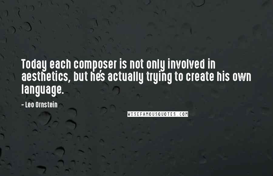 Leo Ornstein Quotes: Today each composer is not only involved in aesthetics, but he's actually trying to create his own language.