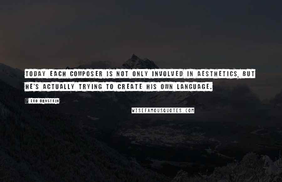 Leo Ornstein Quotes: Today each composer is not only involved in aesthetics, but he's actually trying to create his own language.