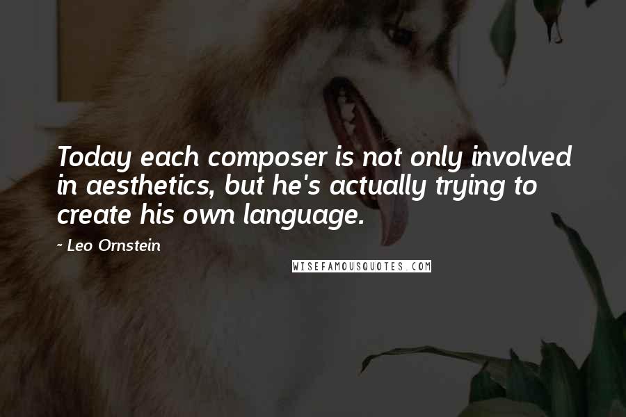 Leo Ornstein Quotes: Today each composer is not only involved in aesthetics, but he's actually trying to create his own language.