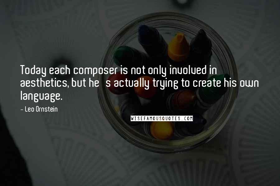 Leo Ornstein Quotes: Today each composer is not only involved in aesthetics, but he's actually trying to create his own language.