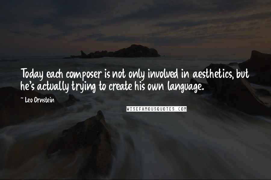 Leo Ornstein Quotes: Today each composer is not only involved in aesthetics, but he's actually trying to create his own language.