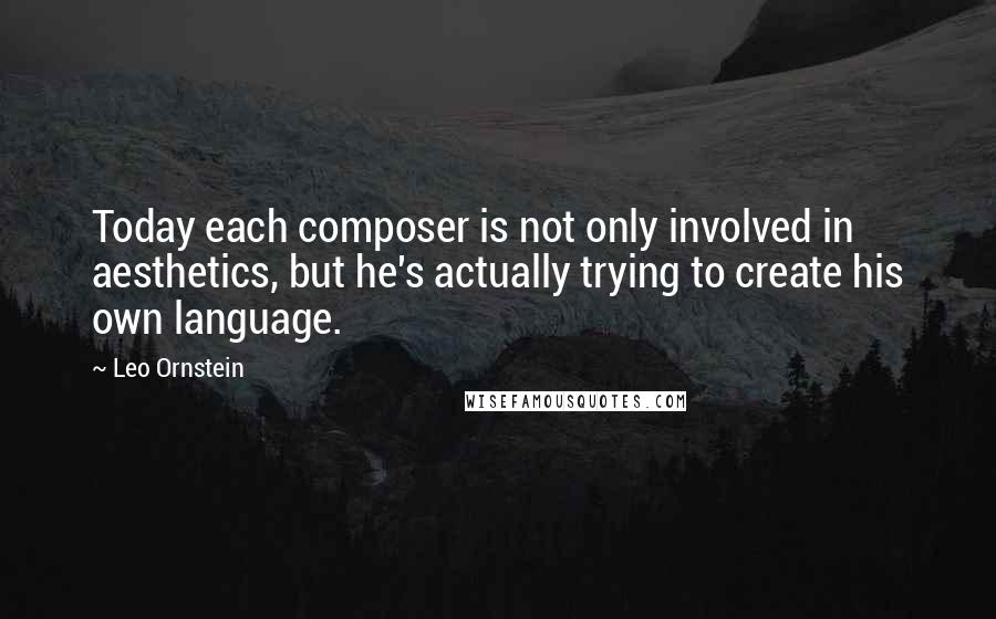 Leo Ornstein Quotes: Today each composer is not only involved in aesthetics, but he's actually trying to create his own language.