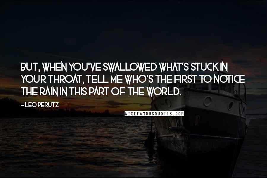 Leo Perutz Quotes: But, when you've swallowed what's stuck in your throat, tell me who's the first to notice the rain in this part of the world.