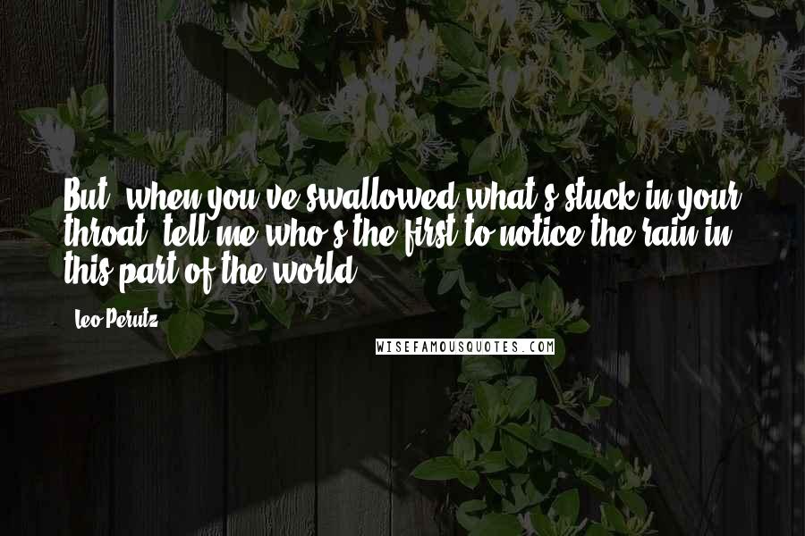 Leo Perutz Quotes: But, when you've swallowed what's stuck in your throat, tell me who's the first to notice the rain in this part of the world.