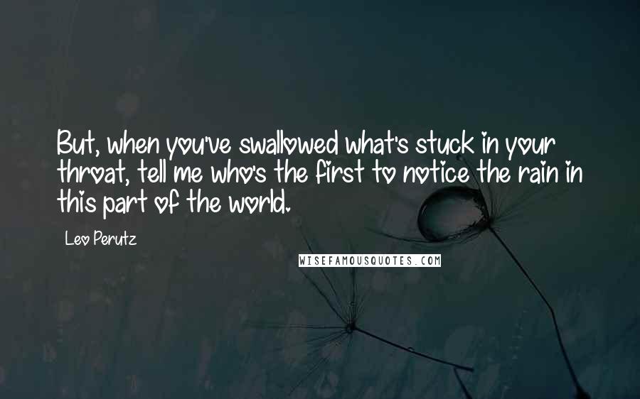 Leo Perutz Quotes: But, when you've swallowed what's stuck in your throat, tell me who's the first to notice the rain in this part of the world.