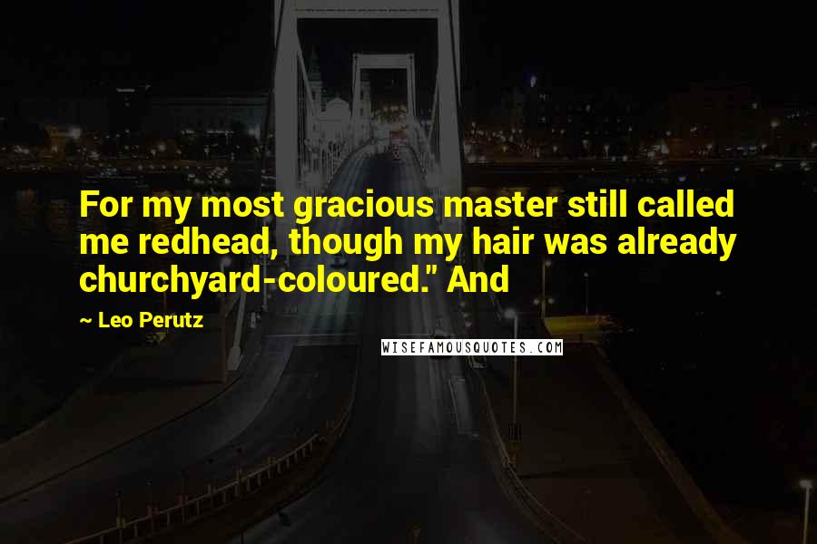 Leo Perutz Quotes: For my most gracious master still called me redhead, though my hair was already churchyard-coloured." And