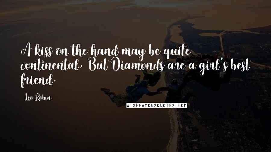 Leo Robin Quotes: A kiss on the hand may be quite continental, But Diamonds are a girl's best friend.