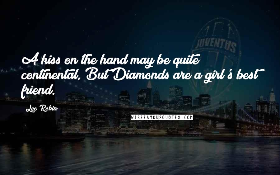 Leo Robin Quotes: A kiss on the hand may be quite continental, But Diamonds are a girl's best friend.