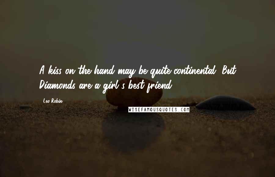 Leo Robin Quotes: A kiss on the hand may be quite continental, But Diamonds are a girl's best friend.