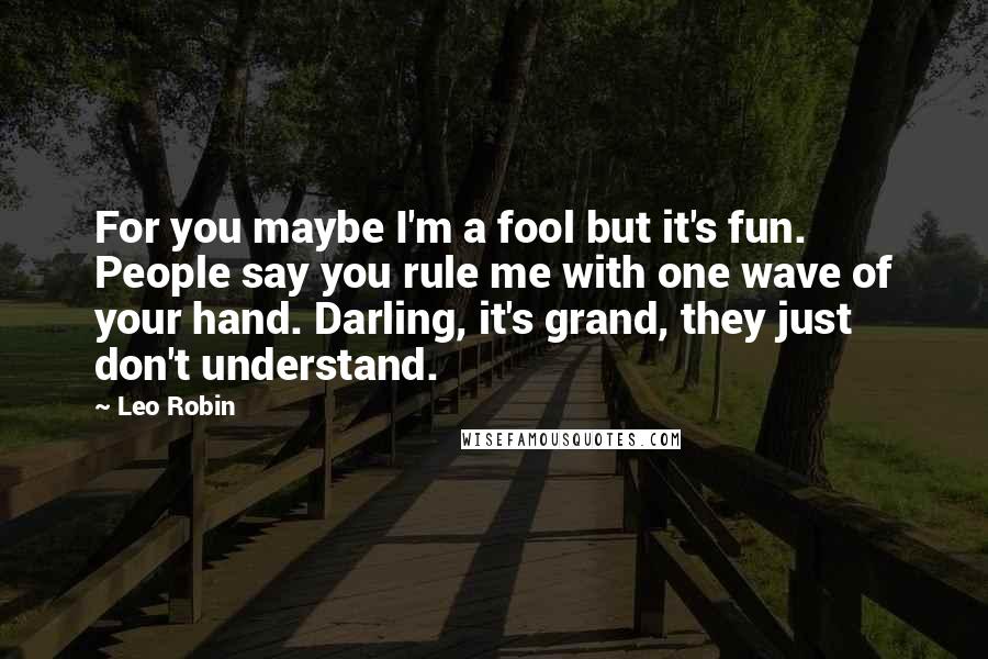 Leo Robin Quotes: For you maybe I'm a fool but it's fun. People say you rule me with one wave of your hand. Darling, it's grand, they just don't understand.