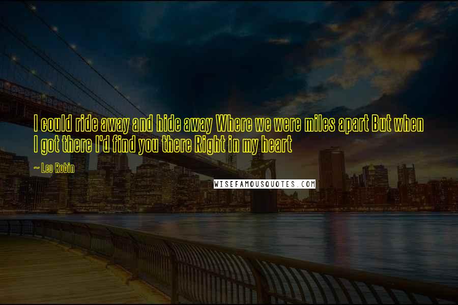 Leo Robin Quotes: I could ride away and hide away Where we were miles apart But when I got there I'd find you there Right in my heart