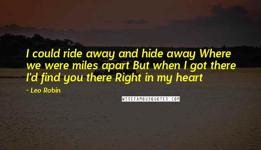 Leo Robin Quotes: I could ride away and hide away Where we were miles apart But when I got there I'd find you there Right in my heart