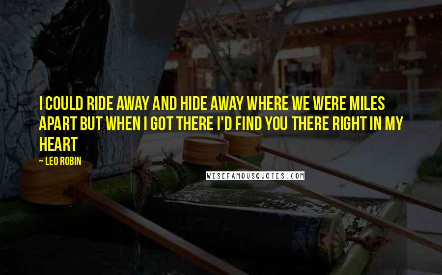 Leo Robin Quotes: I could ride away and hide away Where we were miles apart But when I got there I'd find you there Right in my heart