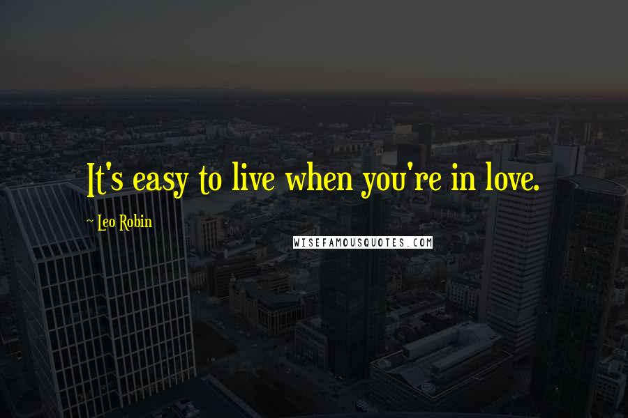 Leo Robin Quotes: It's easy to live when you're in love.