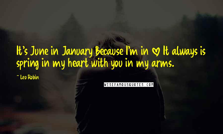 Leo Robin Quotes: It's June in January Because I'm in love It always is spring in my heart with you in my arms.
