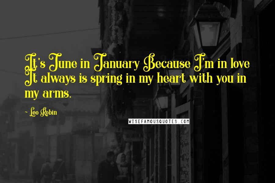 Leo Robin Quotes: It's June in January Because I'm in love It always is spring in my heart with you in my arms.