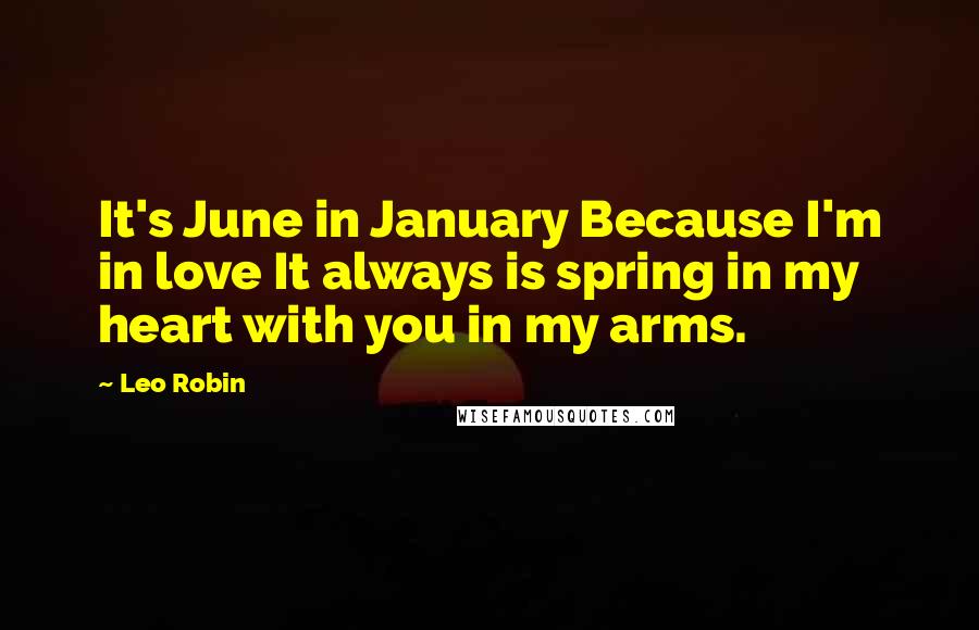 Leo Robin Quotes: It's June in January Because I'm in love It always is spring in my heart with you in my arms.